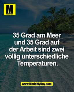 35 Grad am Meer 
und 35 Grad auf 
der Arbeit sind zwei 
völlig unterschiedliche 
Temperaturen.