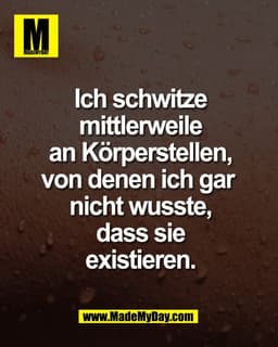 Ich schwitze
mittlerweile
an Körperstellen,
von denen ich gar 
nicht wusste,
dass sie
existieren.