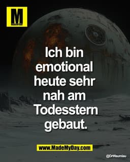 Ich bin 
emotional 
heute sehr 
nah am 
Todesstern
gebaut.