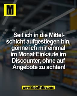 Seit ich in die Mittel-
schicht aufgestiegen bin, 
gönne ich mir einmal 
im Monat Einkäufe im 
Discounter, ohne auf 
Ang