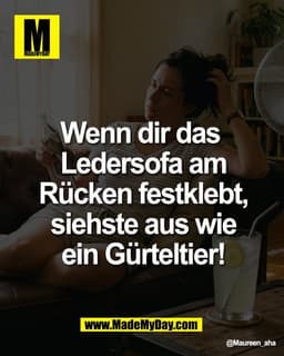 Wenn dir das 
Ledersofa am Rücken 
festklebt, siehste aus 
wie ein Gürteltier!