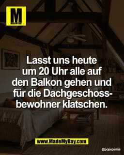 Lasst uns heute 
um 20 Uhr alle auf 
den Balkon gehen und 
für die Dachgeschoss-
bewohner klatschen.
