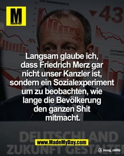 Langsam glaube ich, 
dass Friedrich Merz gar 
nicht unser Kanzler ist, 
sondern ein Sozialexperiment 
um zu beobachten, 