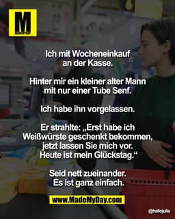 Ich mit Wocheneinkauf 
an der Kasse. 

Hinter mir ein kleiner 
alter Mann mit nur einer 
Tube Senf. 

Ich habe ihn vorge