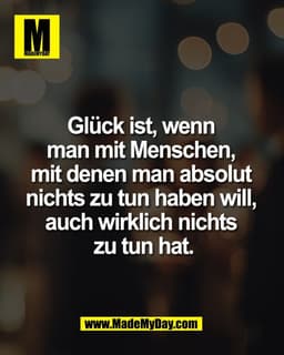 Glück ist, wenn 
man mit Menschen, 
mit denen man absolut 
nichts zu tun haben will, 
auch wirklich nichts 
zu tun hat.