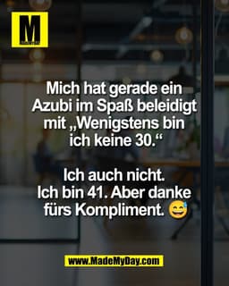 Mich hat gerade ein 
Azubi im Spaß beleidigt 
mit „Wenigstens bin 
ich keine 30.“

Ich auch nicht. 
Ich bin 41. Aber dan