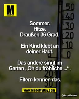 Sommer. 
Hitze. 
Draußen 36 Grad. 

Ein Kind klebt an 
deiner Haut. 

Das andere singt im 
Garten „Oh du fröhliche ...“.