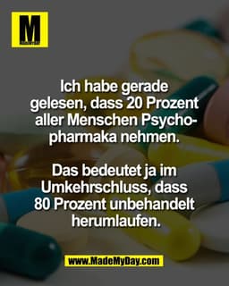Ich habe gerade 
gelesen, dass 20 Prozent 
aller Menschen Psycho-
pharmaka nehmen. 

Das bedeutet ja im 
Umkehrschluss, 