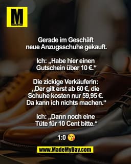 Gerade im Geschäft 
neue Anzugsschuhe gekauft.

Ich: „Habe hier einen 
Gutschein über 10 €.“

Die zickige Verkäuferin: 
