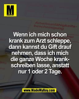Wenn ich mich schon
krank zum Arzt schleppe,
dann kannst du Gift drauf
nehmen, dass ich mich
die ganze Woche krank-
schr