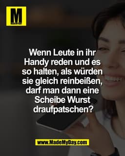 Wenn Leute in ihr 
Handy reden und es 
so halten, als würden 
sie gleich reinbeißen, 
darf man dann eine 
Scheibe Wurst 