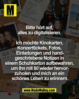 Bitte hört auf, 
alles zu digitalisieren. 

Ich möchte Kinokarten, 
Konzerttickets, Fotos, 
Einladungen und hand-
geschr