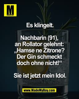 Es klingelt.
 
Nachbarin (91), 
an Rollator gelehnt: 
„Hamse ne Zitrone? 
Der Gin schmeckt 
doch ohne nicht!“ 

Sie ist 
