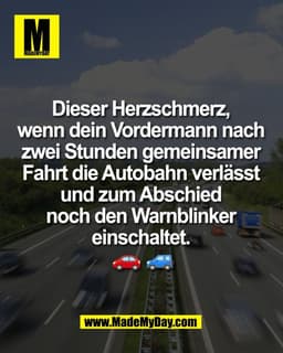 Dieser Herzschmerz, 
wenn dein Vordermann nach 
zwei Stunden gemeinsamer 
Fahrt die Autobahn verlässt 
und zum Abschied 
