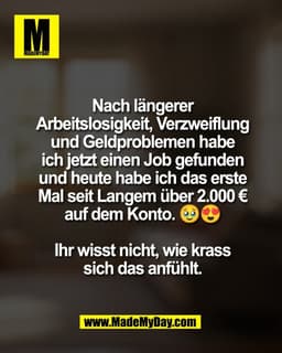 Nach längerer
Arbeitslosigkeit, Verzweiflung
und Geldproblemen habe
ich jetzt einen Job gefunden
und heute habe ich das 