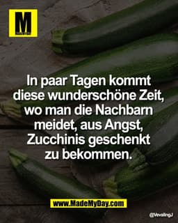 In paar Tagen kommt
diese wunderschöne Zeit,
wo man die Nachbarn
meidet, aus Angst, Zucchinis
geschenkt zu bekommen.