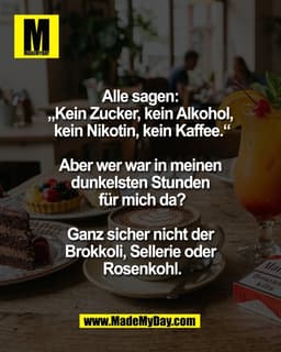 Alle sagen: 
„Kein Zucker, kein Alkohol, 
kein Nikotin, kein Kaffee.“

Aber wer war in meinen 
dunkelsten Stunden 
für m