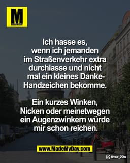 Ich hasse es, 
wenn ich jemanden 
im Straßenverkehr extra 
durchlasse und nicht 
mal ein kleines Danke-
Handzeichen beko