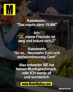 Kassiererin :
"Das macht dann 19,96€"

Ich:
"♫.. meine Freundin ist 
weg und bräunt sich♫"

Kassiererin
"So so... Neunze