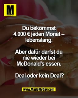 Du bekommst 
4.000 € jeden Monat – 
lebenslang. 

Aber dafür darfst du 
nie wieder bei 
McDonald's essen. 

Deal oder ke