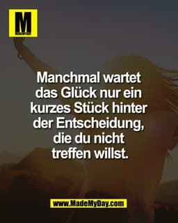 Manchmal wartet 
das Glück nur ein 
kurzes Stück hinter 
der Entscheidung, 
die du nicht 
treffen willst.