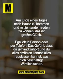 Am Ende eines Tages 
nach Hause zu kommen 
und mit jemandem reden 
zu können, das ist 
großes Glück. 

Egal ob in Person