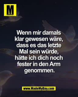 Wenn mir damals 
klar gewesen wäre, 
dass es das letzte 
Mal sein würde, 
hätte ich dich noch 
fester in den Arm 
genomm