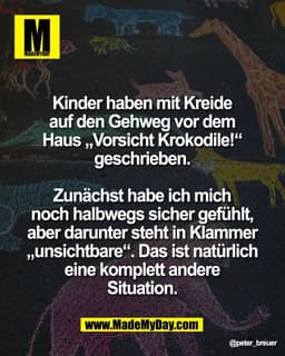 Kinder haben mit Kreide 
auf den Gehweg vor dem 
Haus „Vorsicht Krokodile!“ 
geschrieben. 

Zunächst habe ich mich 
noch