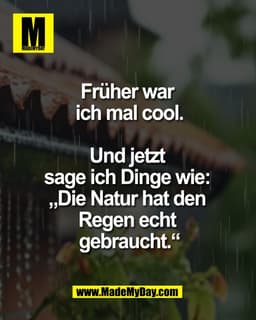 Früher war
ich mal cool.
Und jetzt
sage ich Dinge wie:
„Die Natur hat den
Regen echt
gebraucht."