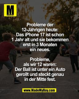 Probleme der
12-Jährigen heute:
Das iPhone 17 ist schon
1 Jahr alt und sie bekommen
erst in 3 Monaten
ein neues.

Proble