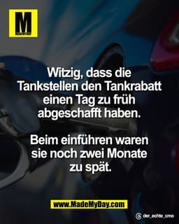 Witzig, dass die 
Tankstellen den Tankrabatt 
einen Tag zu früh 
abgeschafft haben. 

Beim einführen waren 
sie noch zwe