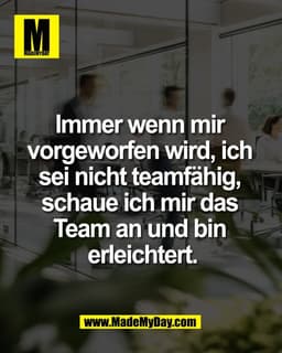 Immer wenn mir 
vorgeworfen wird, ich 
sei nicht teamfähig, 
schaue ich mir das 
Team an und bin 
erleichtert.