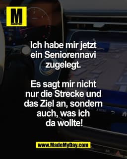 Ich habe mir jetzt 
ein Seniorennavi 
zugelegt. 

Es sagt mir nicht 
nur die Strecke und 
das Ziel an, sondern 
auch, wa