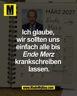 Ich glaube, 
wir sollten uns 
einfach alle bis 
Ende Merz 
krankschreiben 
lassen.