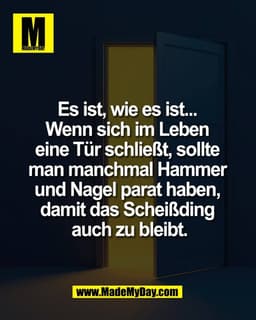 Es ist, wie es ist... 
Wenn sich im Leben 
eine Tür schließt, sollte 
man manchmal Hammer 
und Nagel parat haben, 
damit