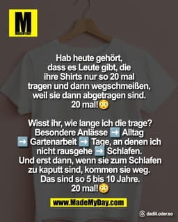 Hab heute gehört, 
dass es Leute gibt, die 
ihre Shirts nur so 20 mal 
tragen und dann wegschmeißen, 
weil sie dann abge