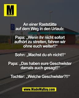 An einer Raststätte 
auf dem Weg in den Urlaub: 

Papa: „Wenn ihr nicht sofort 
aufhört zu streiten, fahren wir 
ohne eu