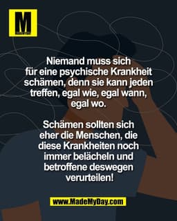 Niemand muss sich 
für eine psychische Krankheit 
schämen, denn sie kann jeden 
treffen, egal wie, egal wann, 
egal wo. 