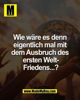 Wie wäre es denn 
eigentlich mal mit 
dem Ausbruch des 
ersten Welt-
Friedens...?
