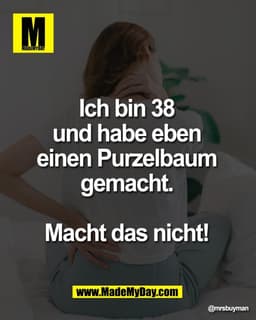 Ich bin 38 
und habe eben 
einen Purzelbaum 
gemacht. 

Macht das nicht!