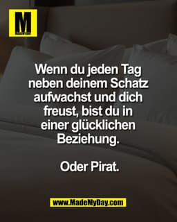 Wenn du jeden Tag 
neben deinem Schatz 
aufwachst und dich 
freust, bist du in 
einer glücklichen 
Beziehung. 

Oder Pir