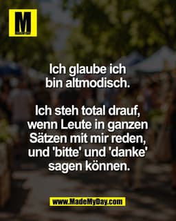 Ich glaube ich 
bin altmodisch. 

Ich steh total drauf, 
wenn Leute in ganzen 
Sätzen mit mir reden, 
und 'bitte' und 'd