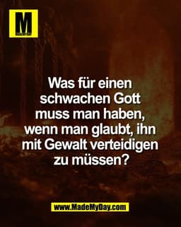 Was für einen 
schwachen Gott 
muss man haben, 
wenn man glaubt, ihn 
mit Gewalt verteidigen 
zu müssen?