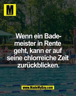 Wenn ein Bade-
meister in Rente 
geht, kann er auf 
seine chlorreiche Zeit 
zurückblicken.