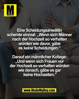 Eine Scheidungsanwältin 
scherzte einmal: „Wenn sich Männer 
nach der Hochzeit so verhalten 
würden wie davor, gäbe 
es 