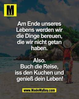 Am Ende unseres 
Lebens werden wir 
die Dinge bereuen, 
die wir nicht getan 
haben. 

Also. 
Buch die Reise, 
iss den Ku