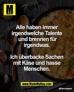 Alle haben immer 
irgendwelche Talente 
und brennen für irgendwas. 

Ich überbacke Sachen 
mit Käse und hasse 
Menschen.