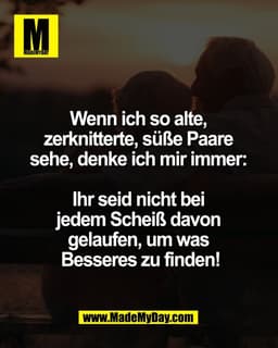 Wenn ich so alte, 
zerknitterte, süße Paare 
sehe, denke ich mir immer: 

Ihr seid nicht bei 
jedem Scheiß davon 
gelauf