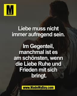 Liebe muss nicht 
immer aufregend sein. 

Im Gegenteil, 
manchmal ist es 
am schönsten, wenn 
die Liebe Ruhe und 
Friede