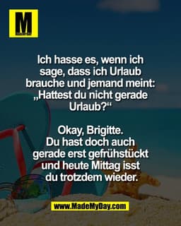 Ich hasse es, wenn ich 
sage, dass ich Urlaub 
brauche und jemand meint: 
„Hattest du nicht gerade 
Urlaub?“ 

Okay, Bri